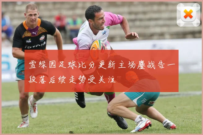 雪绿园足球比分更新主场鏖战告一段落后续走势受关注