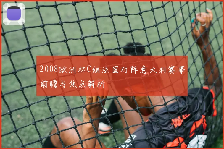 2008欧洲杯C组法国对阵意大利赛事前瞻与焦点解析