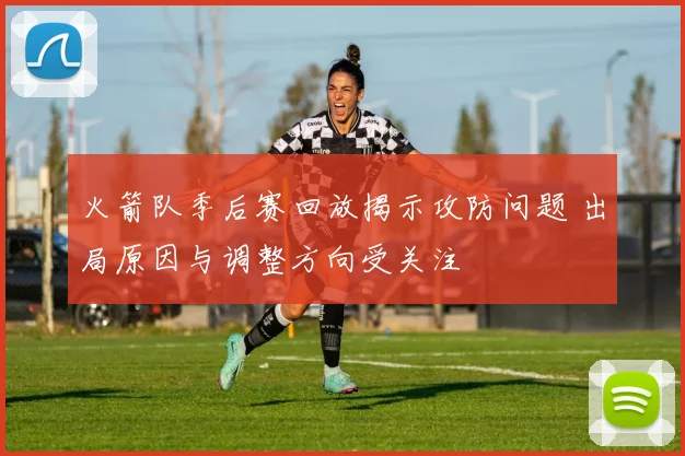 火箭队季后赛回放揭示攻防问题 出局原因与调整方向受关注