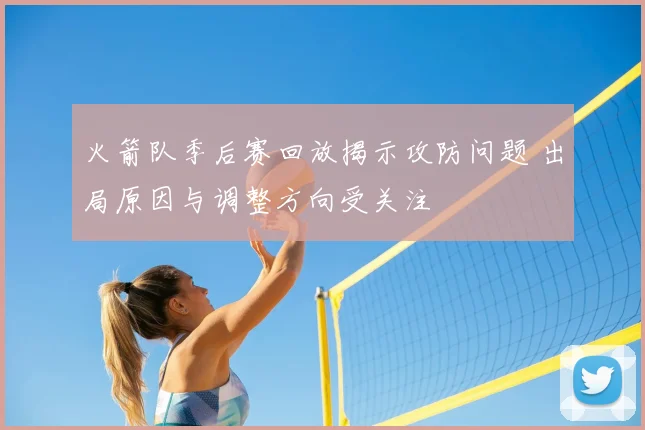 火箭队季后赛回放揭示攻防问题 出局原因与调整方向受关注