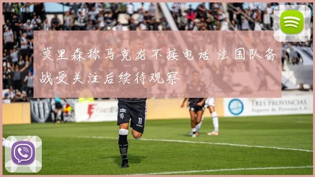 莫里森称马克龙不接电话 法国队备战受关注后续待观察