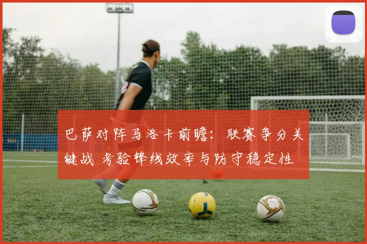 巴萨对阵马洛卡前瞻:联赛争分关键战 考验锋线效率与防守稳定性
