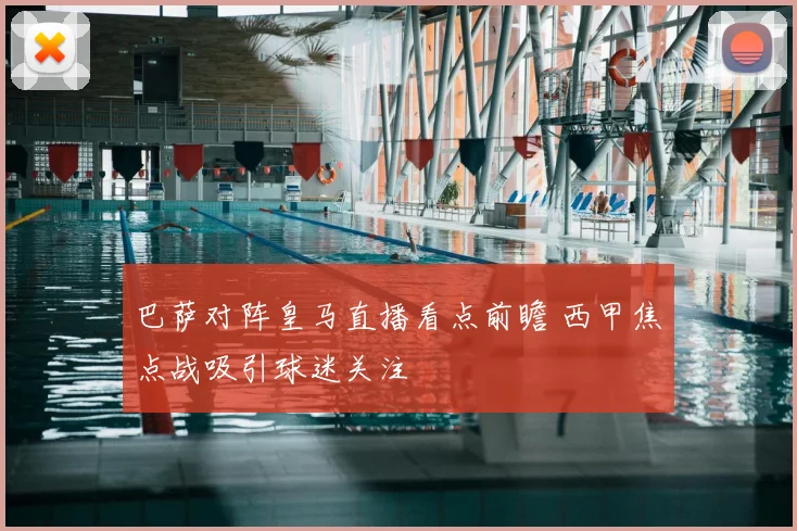 巴萨对阵皇马直播看点前瞻 西甲焦点战吸引球迷关注