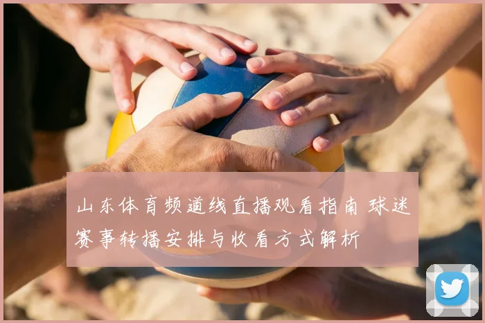 山东体育频道线直播观看指南 球迷赛事转播安排与收看方式解析