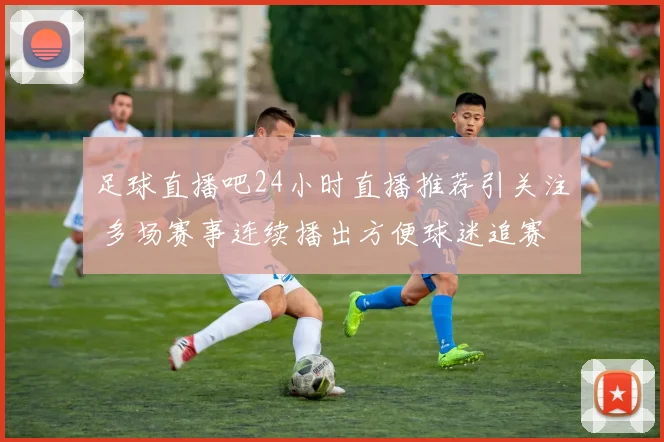 足球直播吧24小时直播推荐引关注 多场赛事连续播出方便球迷追赛