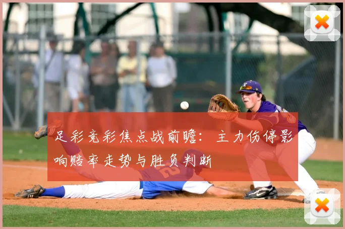 足彩竞彩焦点战前瞻：主力伤停影响赔率走势与胜负判断