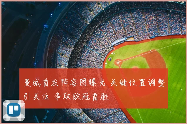 曼城首发阵容图曝光 关键位置调整引关注 争取欧冠首胜