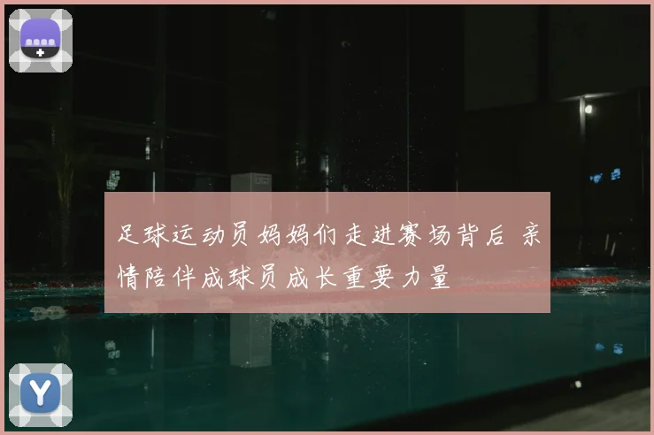 足球运动员妈妈们走进赛场背后 亲情陪伴成球员成长重要力量