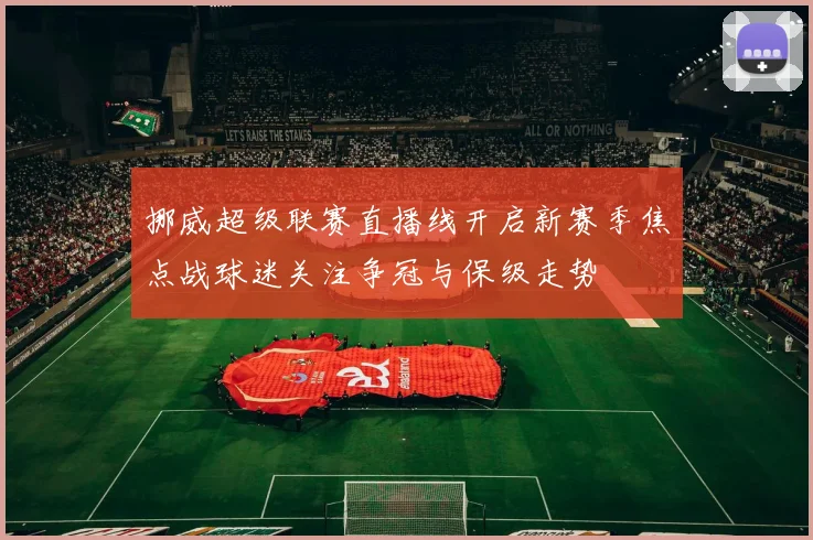 挪威超级联赛直播线开启新赛季焦点战球迷关注争冠与保级走势