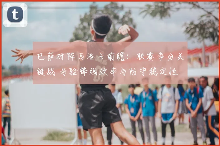 巴萨对阵马洛卡前瞻:联赛争分关键战 考验锋线效率与防守稳定性
