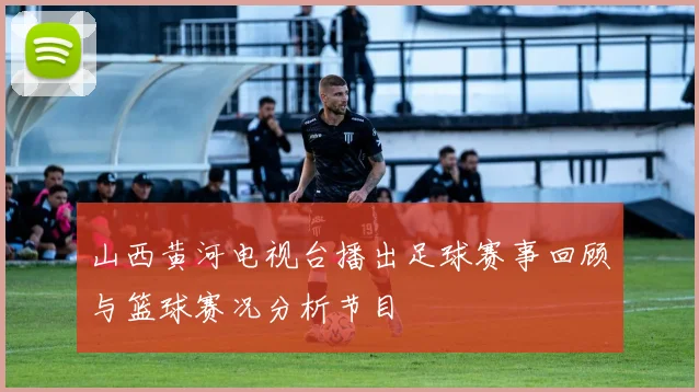 山西黄河电视台播出足球赛事回顾与篮球赛况分析节目