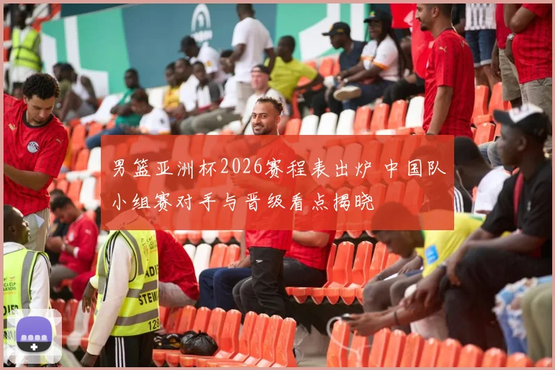 男篮亚洲杯2026赛程表出炉 中国队小组赛对手与晋级看点揭晓