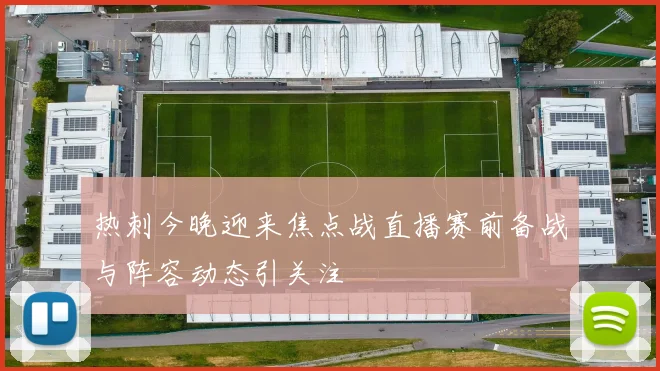 热刺今晚迎来焦点战直播赛前备战与阵容动态引关注