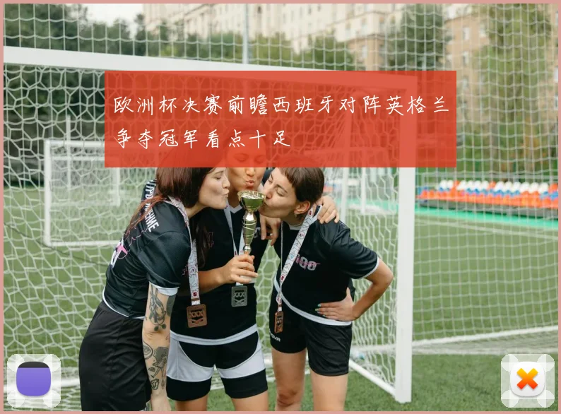 欧洲杯决赛前瞻西班牙对阵英格兰争夺冠军看点十足