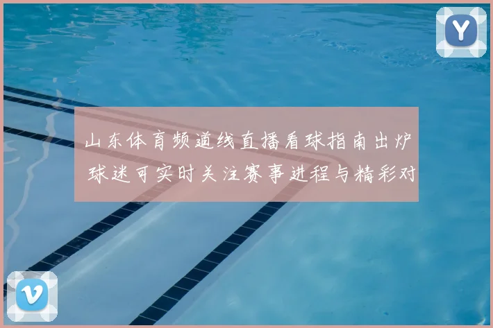 山东体育频道线直播看球指南出炉 球迷可实时关注赛事进程与精彩对决