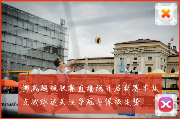 挪威超级联赛直播线开启新赛季焦点战球迷关注争冠与保级走势