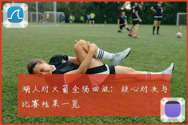 湖人对火箭全场回放:核心对决与比赛结果一览