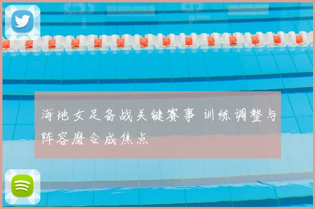 海地女足备战关键赛事 训练调整与阵容磨合成焦点