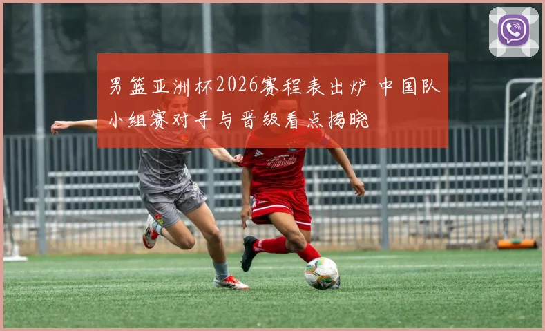 男篮亚洲杯2026赛程表出炉 中国队小组赛对手与晋级看点揭晓