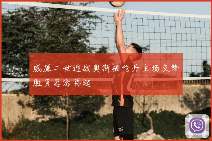 威廉二世迎战奥斯福伦丹主场交锋胜负悬念再起