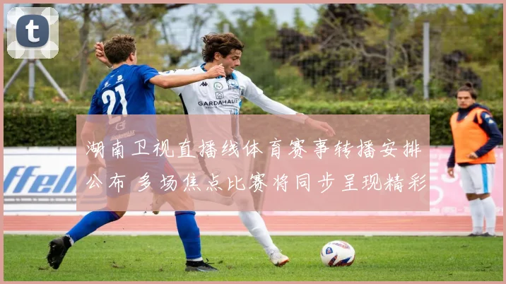 湖南卫视直播线体育赛事转播安排公布 多场焦点比赛将同步呈现精彩看点