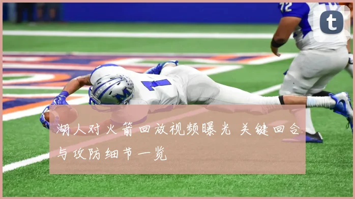 湖人对火箭回放视频曝光 关键回合与攻防细节一览