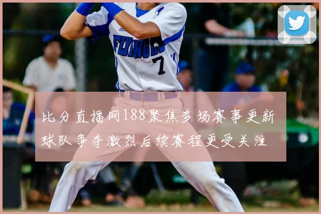 比分直播网188聚焦多场赛事更新 球队争夺激烈后续赛程更受关注