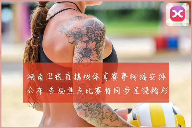 湖南卫视直播线体育赛事转播安排公布 多场焦点比赛将同步呈现精彩看点