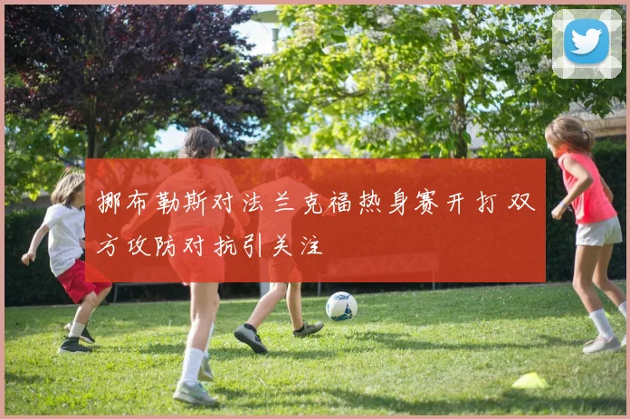 挪布勒斯对法兰克福热身赛开打 双方攻防对抗引关注