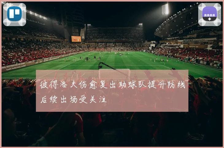 彼得洛夫伤愈复出助球队提升防线后续出场受关注
