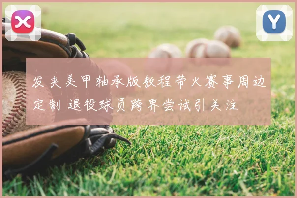 发夹美甲轴承版教程带火赛事周边定制 退役球员跨界尝试引关注