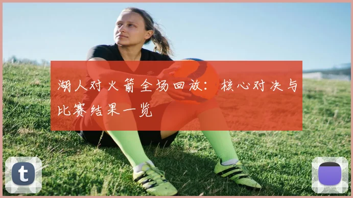 湖人对火箭全场回放:核心对决与比赛结果一览