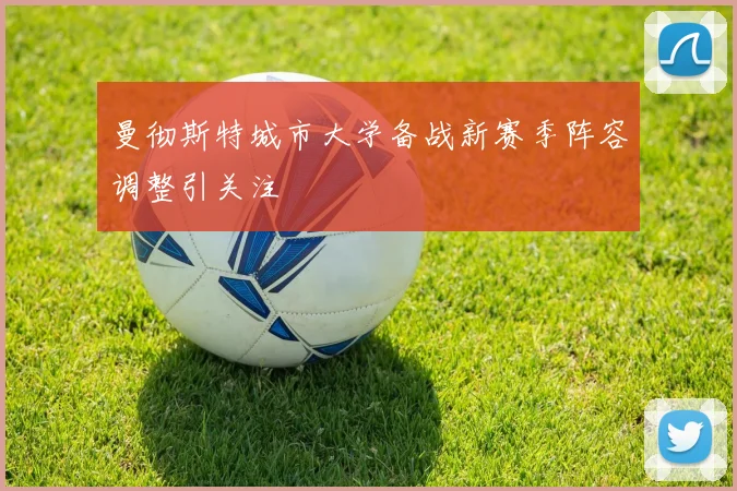 曼彻斯特城市大学备战新赛季阵容调整引关注