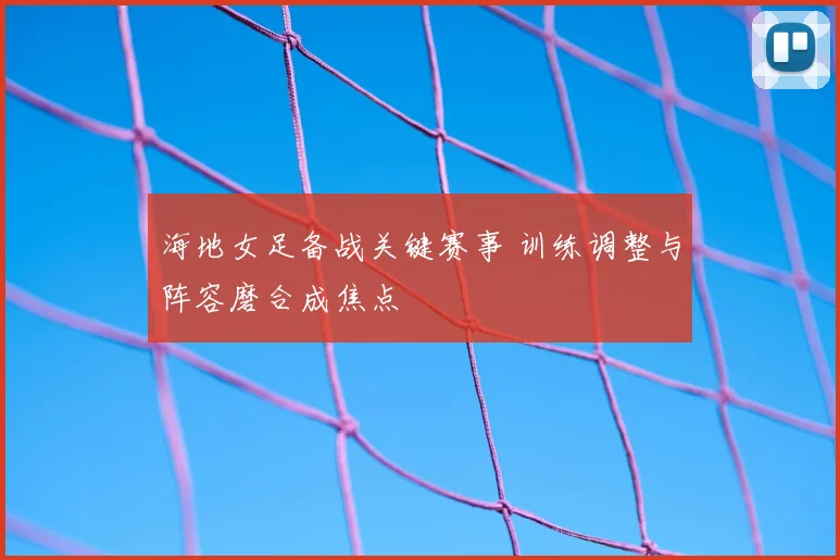 海地女足备战关键赛事 训练调整与阵容磨合成焦点