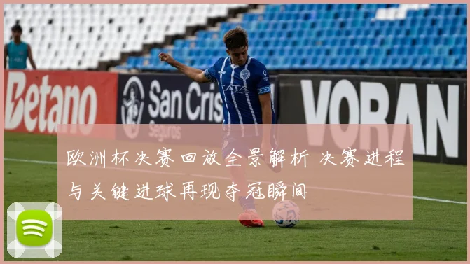 欧洲杯决赛回放全景解析 决赛进程与关键进球再现夺冠瞬间