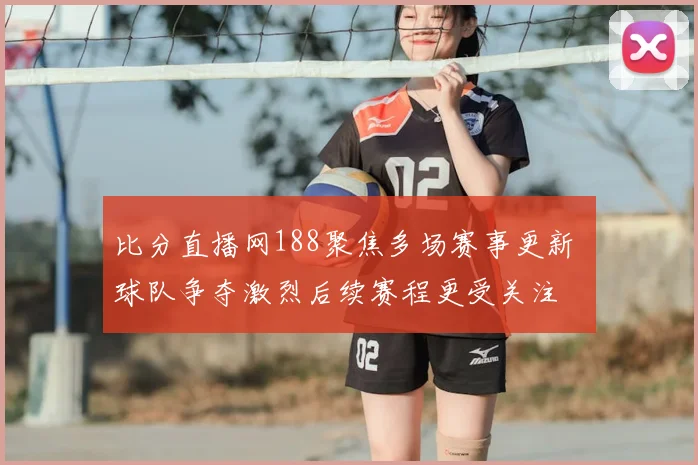 比分直播网188聚焦多场赛事更新 球队争夺激烈后续赛程更受关注