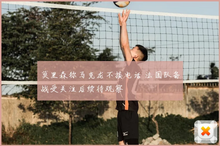 莫里森称马克龙不接电话 法国队备战受关注后续待观察