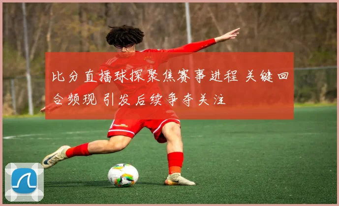 比分直播球探聚焦赛事进程 关键回合频现 引发后续争夺关注