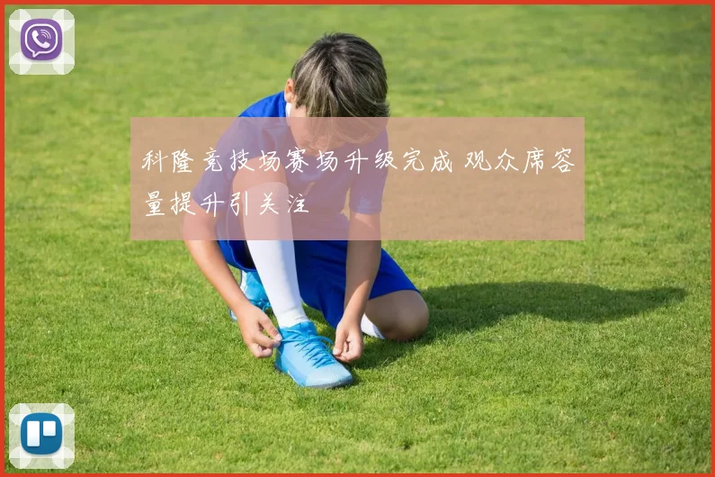 科隆竞技场赛场升级完成 观众席容量提升引关注