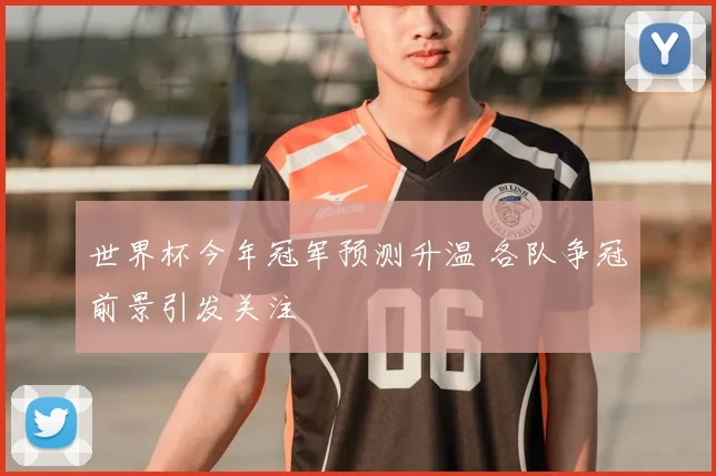 世界杯今年冠军预测升温 各队争冠前景引发关注