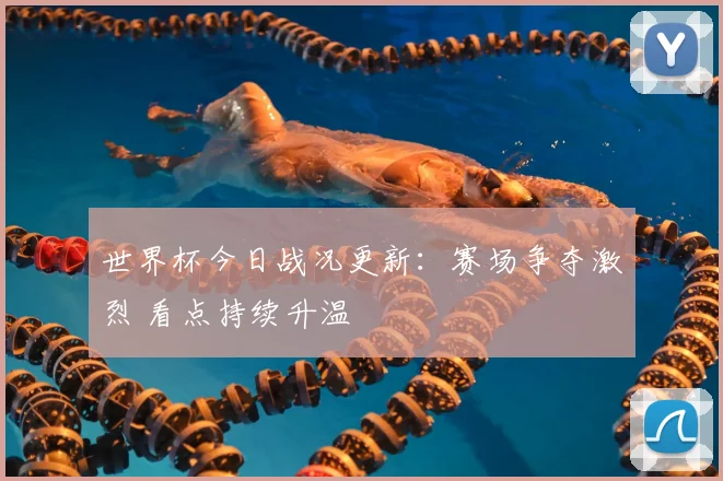 世界杯今日战况更新：赛场争夺激烈 看点持续升温