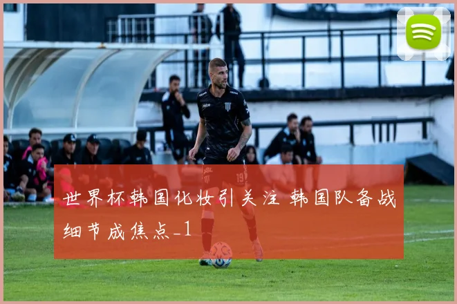 世界杯韩国化妆引关注 韩国队备战细节成焦点_1