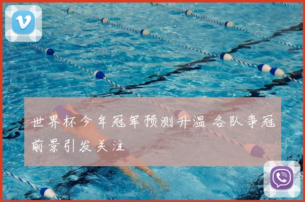 世界杯今年冠军预测升温 各队争冠前景引发关注