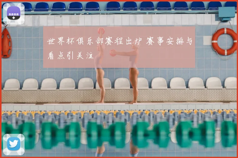 世界杯俱乐部赛程出炉 赛事安排与看点引关注
