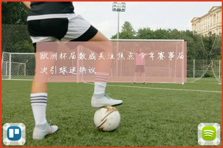 欧洲杯届数成关注焦点 今年赛事届次引球迷热议