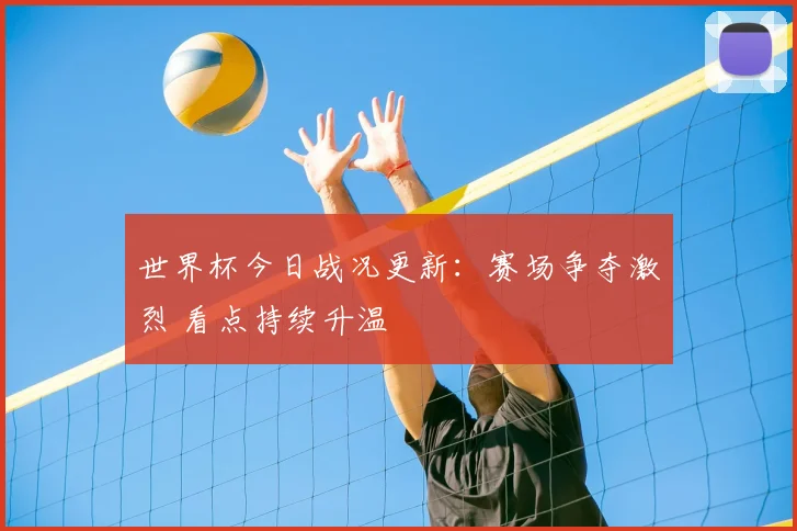 世界杯今日战况更新：赛场争夺激烈 看点持续升温