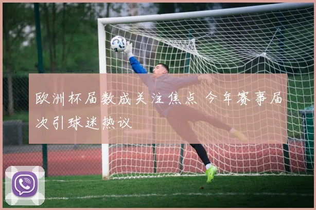 欧洲杯届数成关注焦点 今年赛事届次引球迷热议
