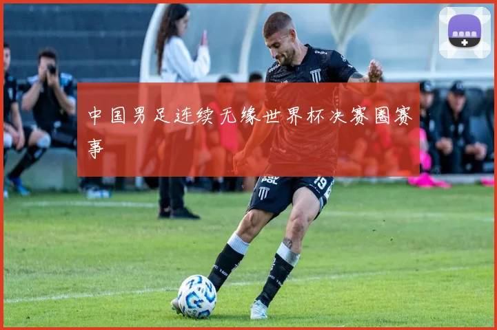 中国男足连续无缘世界杯决赛圈赛事