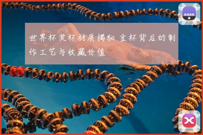 世界杯奖杯材质揭秘 金杯背后的制作工艺与收藏价值